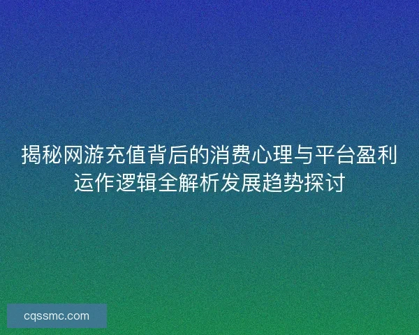 揭秘网游充值背后的消费心理与平台盈利运作逻辑全解析发展趋势探讨