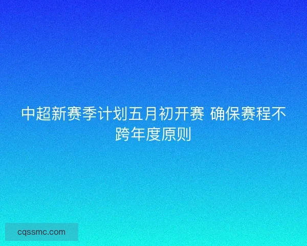 中超新赛季计划五月初开赛 确保赛程不跨年度原则