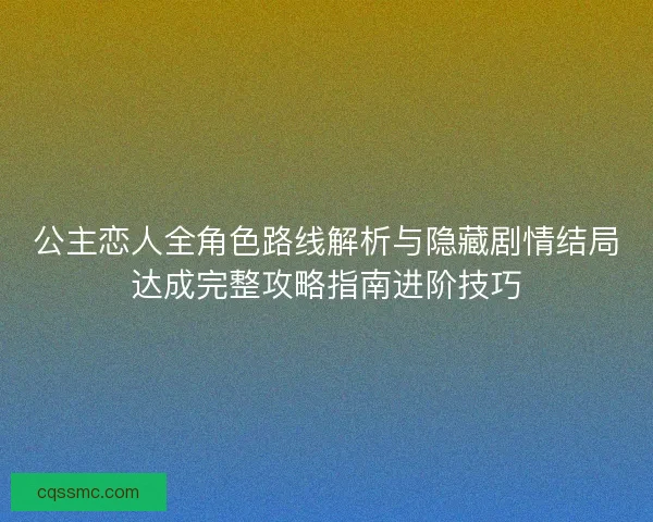 公主恋人全角色路线解析与隐藏剧情结局达成完整攻略指南进阶技巧