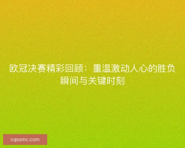欧冠决赛精彩回顾：重温激动人心的胜负瞬间与关键时刻