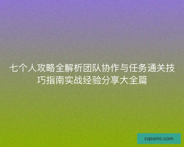 七个人攻略全解析团队协作与任务通关技巧指南实战经验分享大全篇 七个人攻略全解析团队协作与任务通关技巧指南实战经验分享大全篇