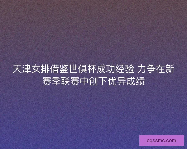 天津女排借鉴世俱杯成功经验 力争在新赛季联赛中创下优异成绩