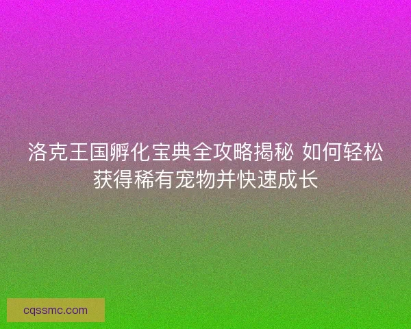 洛克王国孵化宝典全攻略揭秘 如何轻松获得稀有宠物并快速成长