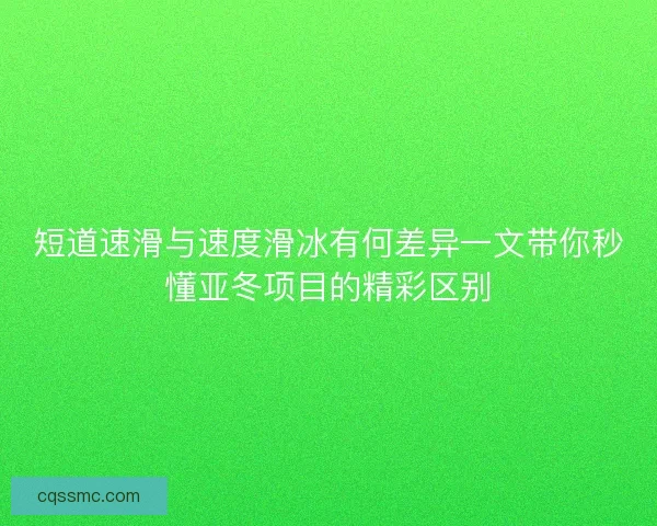 短道速滑与速度滑冰有何差异一文带你秒懂亚冬项目的精彩区别