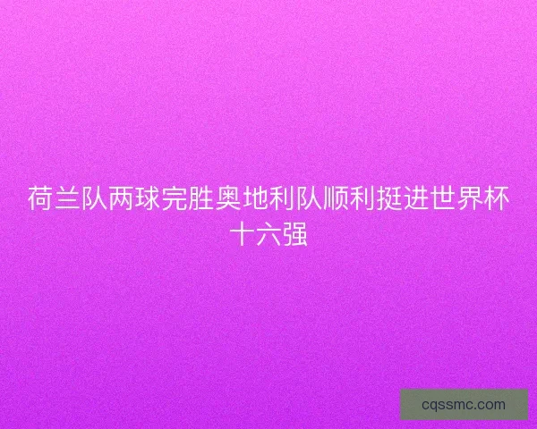 荷兰队两球完胜奥地利队顺利挺进世界杯十六强 荷兰队两球完胜奥地利队顺利挺进世界杯十六强