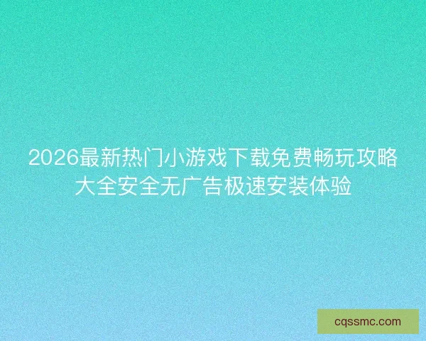 2026最新热门小游戏下载免费畅玩攻略大全安全无广告极速安装体验