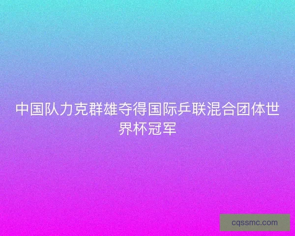 中国队力克群雄夺得国际乒联混合团体世界杯冠军
