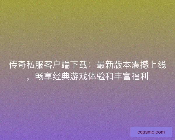传奇私服客户端下载：最新版本震撼上线，畅享经典游戏体验和丰富福利