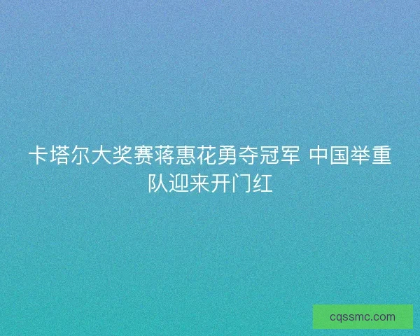 卡塔尔大奖赛蒋惠花勇夺冠军 中国举重队迎来开门红