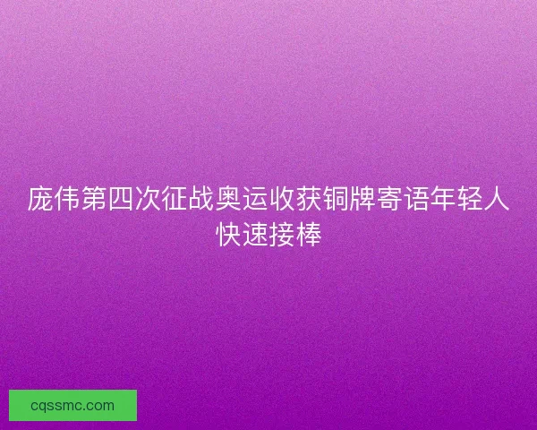 庞伟第四次征战奥运收获铜牌寄语年轻人快速接棒