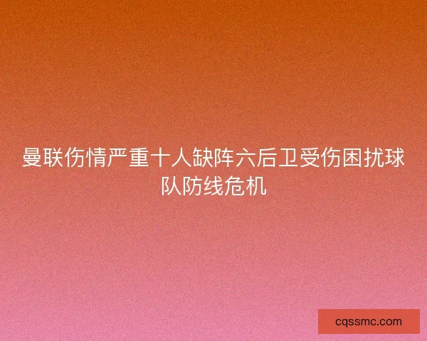 曼联伤情严重十人缺阵六后卫受伤困扰球队防线危机