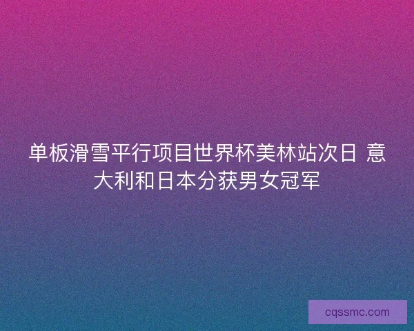 单板滑雪平行项目世界杯美林站次日 意大利和日本分获男女冠军 单板滑雪平行项目世界杯美林站次日 意大利和日本分获男女冠军