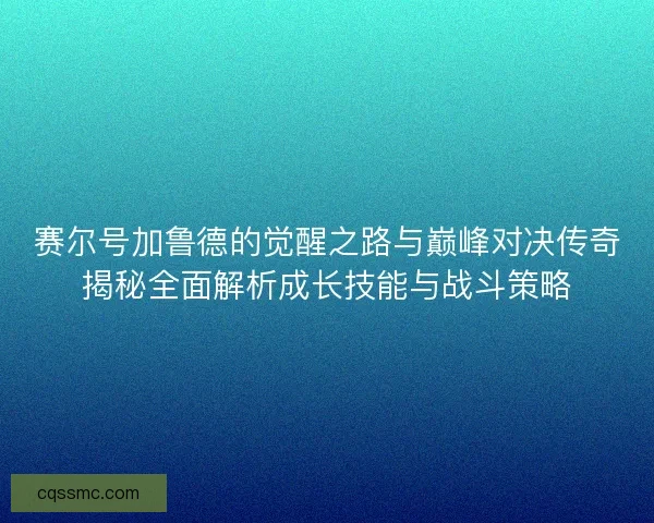 赛尔号加鲁德的觉醒之路与巅峰对决传奇揭秘全面解析成长技能与战斗策略 赛尔号加鲁德的觉醒之路与巅峰对决传奇揭秘全面解析成长技能与战斗策略