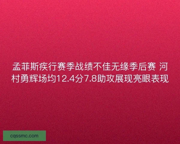 孟菲斯疾行赛季战绩不佳无缘季后赛 河村勇辉场均12.4分7.8助攻展现亮眼表现