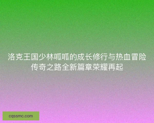 洛克王国少林呱呱的成长修行与热血冒险传奇之路全新篇章荣耀再起