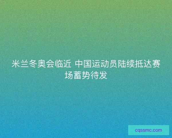 米兰冬奥会临近 中国运动员陆续抵达赛场蓄势待发 米兰冬奥会临近 中国运动员陆续抵达赛场蓄势待发