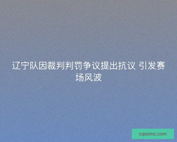 辽宁队因裁判判罚争议提出抗议 引发赛场风波