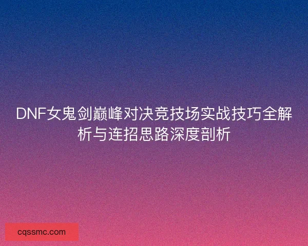 DNF女鬼剑巅峰对决竞技场实战技巧全解析与连招思路深度剖析