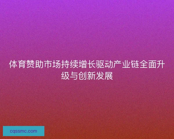 体育赞助市场持续增长驱动产业链全面升级与创新发展