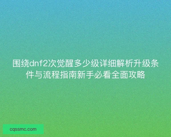 围绕dnf2次觉醒多少级详细解析升级条件与流程指南新手必看全面攻略 围绕dnf2次觉醒多少级详细解析升级条件与流程指南新手必看全面攻略