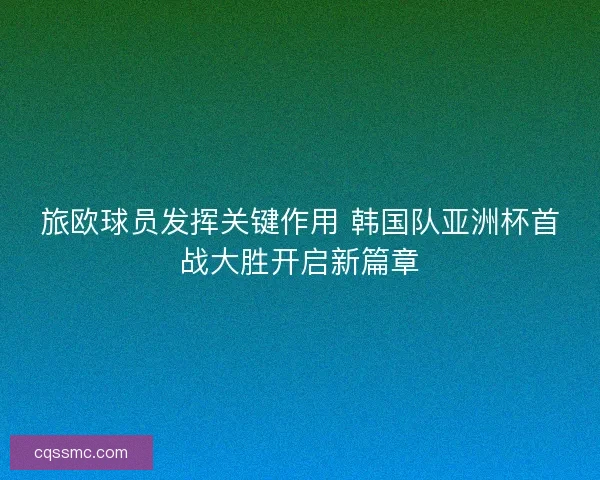 旅欧球员发挥关键作用 韩国队亚洲杯首战大胜开启新篇章