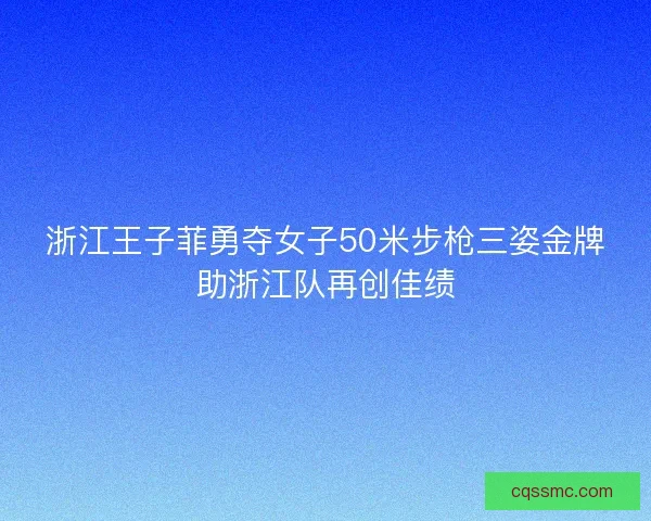 浙江王子菲勇夺女子50米步枪三姿金牌助浙江队再创佳绩