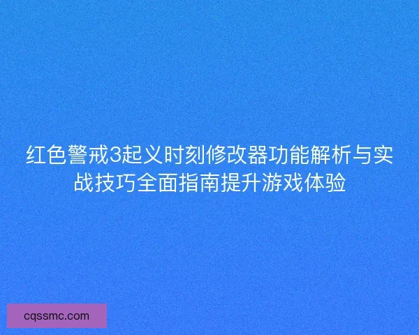 红色警戒3起义时刻修改器功能解析与实战技巧全面指南提升游戏体验