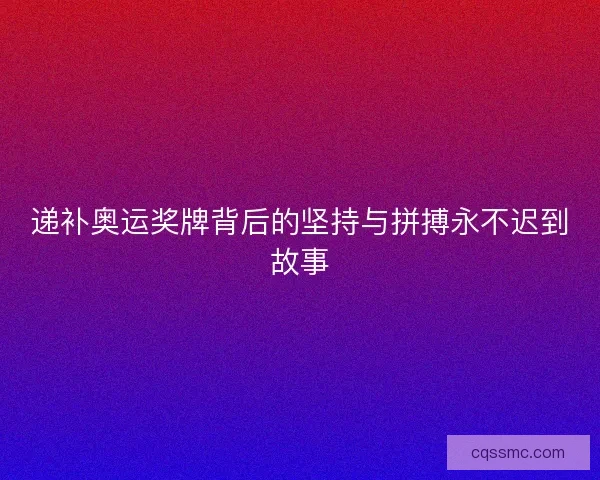 递补奥运奖牌背后的坚持与拼搏永不迟到故事