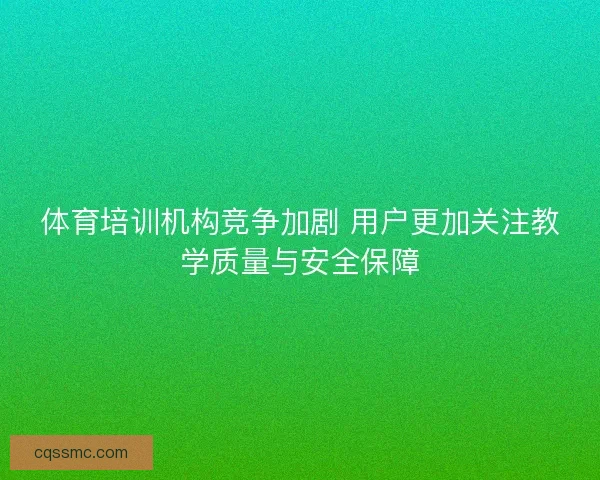 体育培训机构竞争加剧 用户更加关注教学质量与安全保障