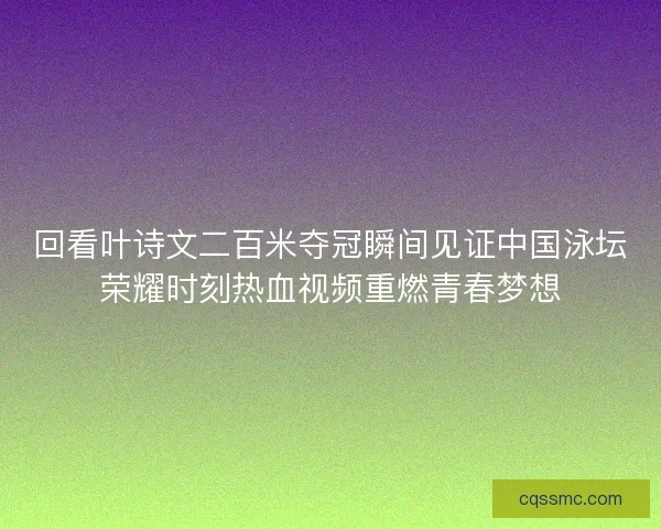 回看叶诗文二百米夺冠瞬间见证中国泳坛荣耀时刻热血视频重燃青春梦想