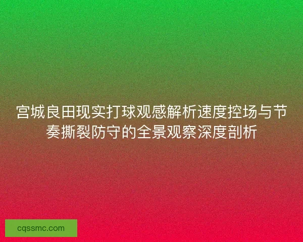 宫城良田现实打球观感解析速度控场与节奏撕裂防守的全景观察深度剖析
