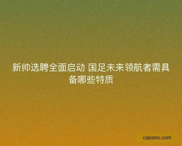 新帅选聘全面启动 国足未来领航者需具备哪些特质