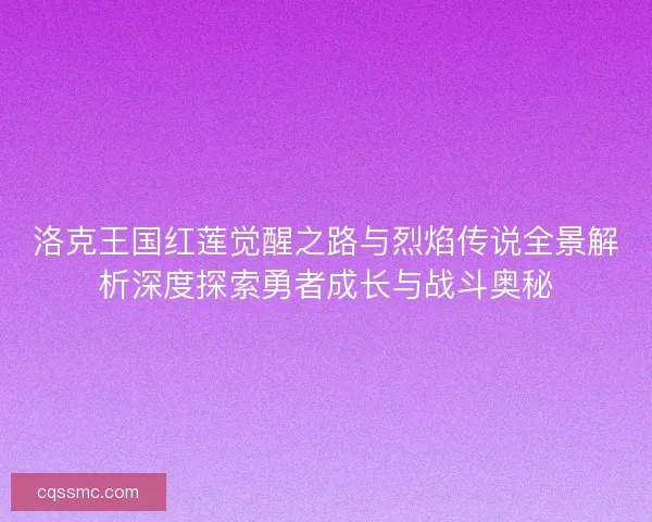 洛克王国红莲觉醒之路与烈焰传说全景解析深度探索勇者成长与战斗奥秘