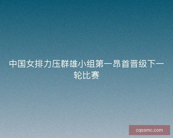 中国女排力压群雄小组第一昂首晋级下一轮比赛