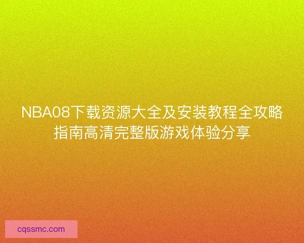 NBA08下载资源大全及安装教程全攻略指南高清完整版游戏体验分享