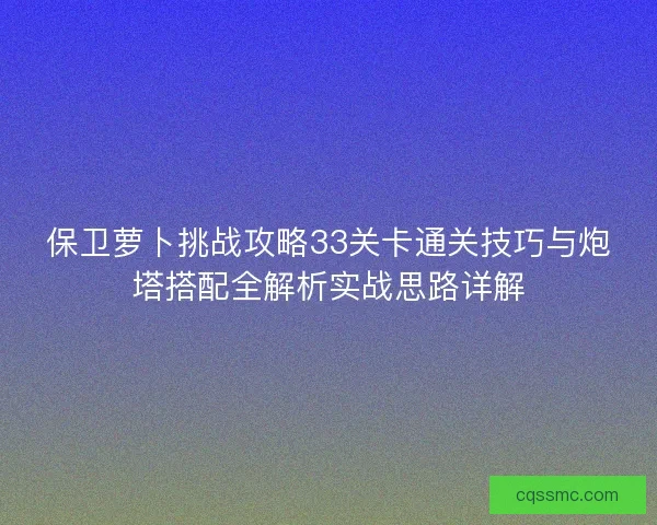 保卫萝卜挑战攻略33关卡通关技巧与炮塔搭配全解析实战思路详解