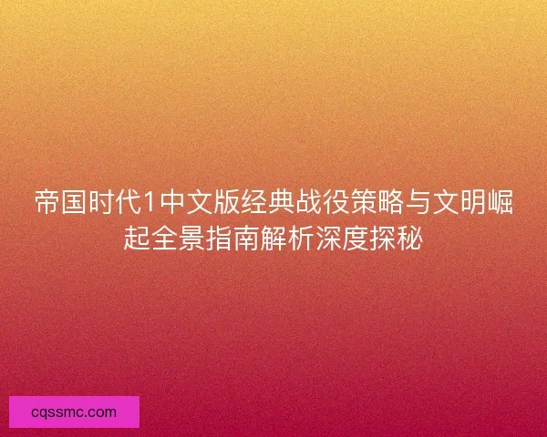 帝国时代1中文版经典战役策略与文明崛起全景指南解析深度探秘