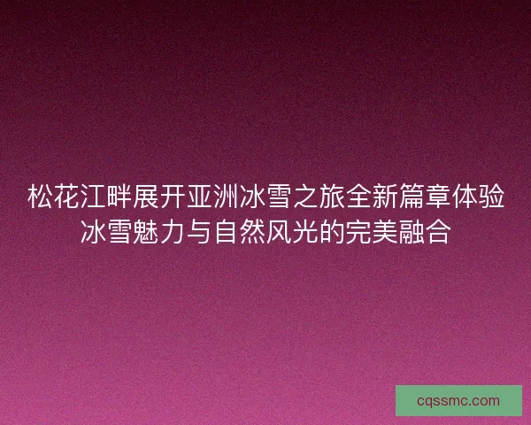 松花江畔展开亚洲冰雪之旅全新篇章体验冰雪魅力与自然风光的完美融合 松花江畔展开亚洲冰雪之旅全新篇章体验冰雪魅力与自然风光的完美融合